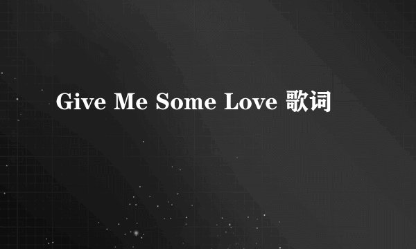Give Me Some Love 歌词