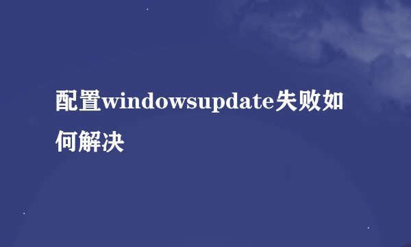 配置windowsupdate失败如何解决