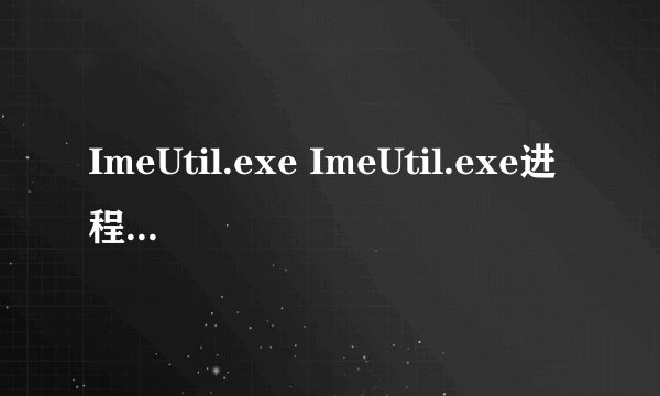 ImeUtil.exe ImeUtil.exe进程是什么 有什么用-搜狗输入法