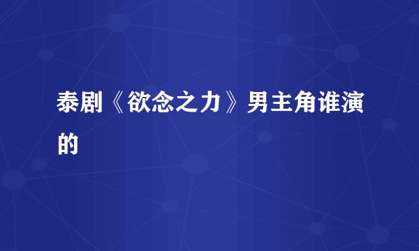 泰剧《欲念之力》男主角谁演的