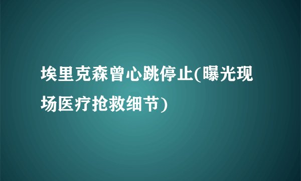 埃里克森曾心跳停止(曝光现场医疗抢救细节)