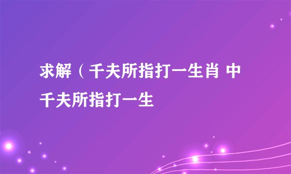 求解（千夫所指打一生肖 中 千夫所指打一生