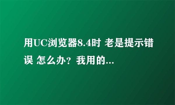用UC浏览器8.4时 老是提示错误 怎么办？我用的是升级为2.3的三星I9000