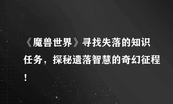 《魔兽世界》寻找失落的知识任务，探秘遗落智慧的奇幻征程！