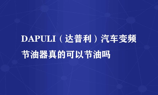 DAPULI（达普利）汽车变频节油器真的可以节油吗
