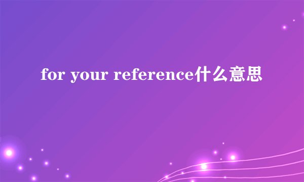 for your reference什么意思