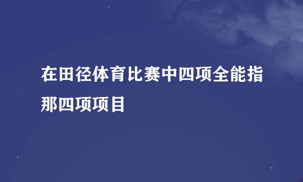 在田径体育比赛中四项全能指那四项项目