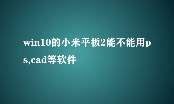 win10的小米平板2能不能用ps,cad等软件