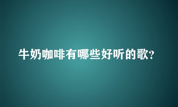 牛奶咖啡有哪些好听的歌？
