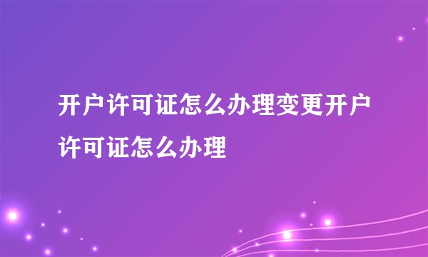 开户许可证怎么办理变更开户许可证怎么办理