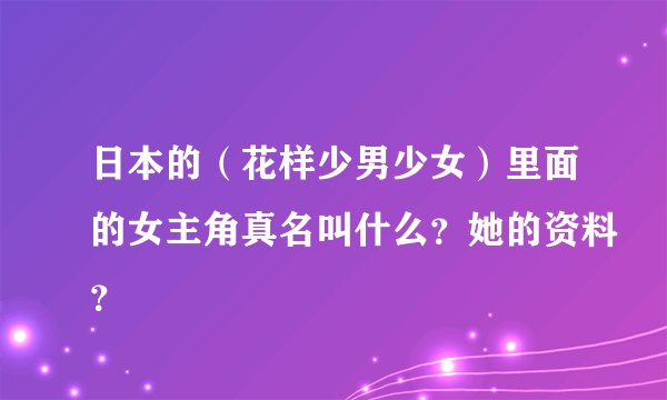 日本的（花样少男少女）里面的女主角真名叫什么？她的资料？