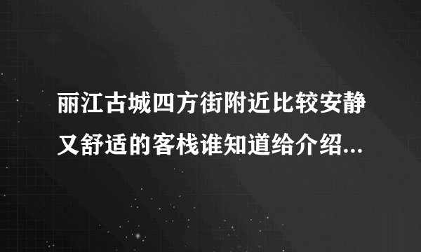 丽江古城四方街附近比较安静又舒适的客栈谁知道给介绍一个，十一要来古城