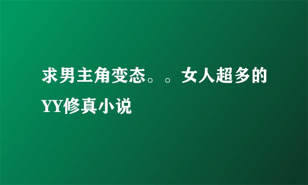 求男主角变态。。女人超多的YY修真小说