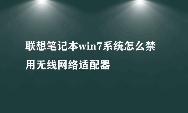 联想笔记本win7系统怎么禁用无线网络适配器