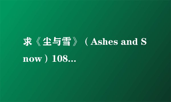 求《尘与雪》（Ashes and Snow）1080P视频，最低也要720P。