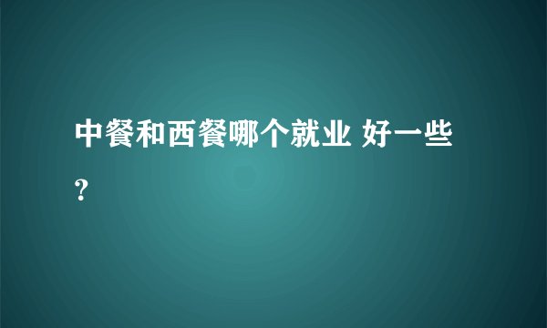 中餐和西餐哪个就业 好一些？