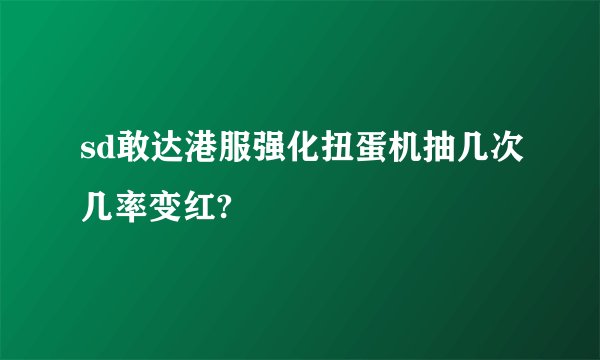 sd敢达港服强化扭蛋机抽几次几率变红?