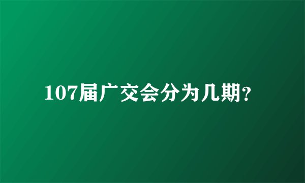 107届广交会分为几期？