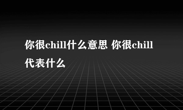 你很chill什么意思 你很chill代表什么