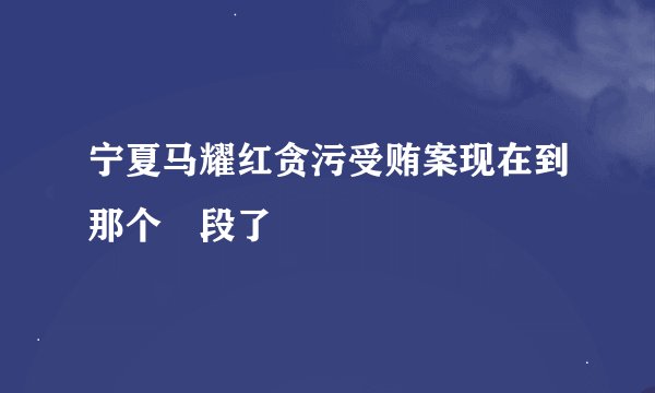 宁夏马耀红贪污受贿案现在到那个階段了