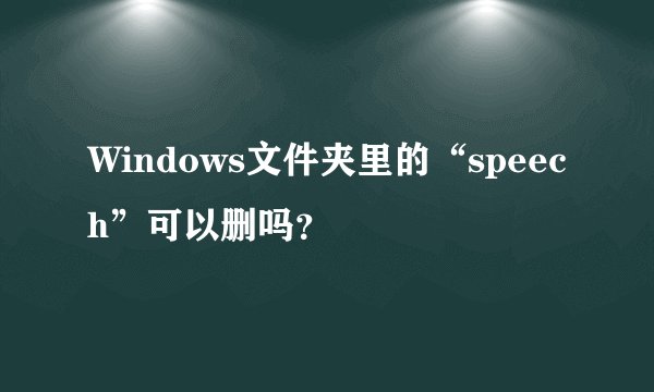 Windows文件夹里的“speech”可以删吗？