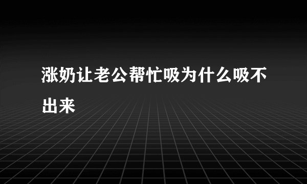 涨奶让老公帮忙吸为什么吸不出来