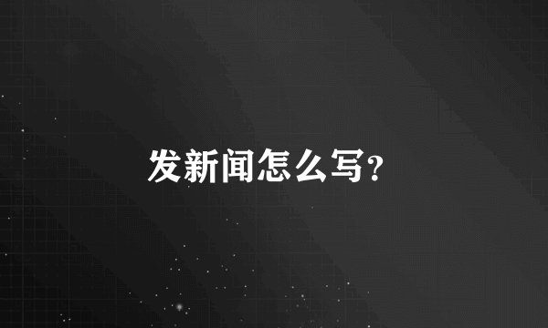 发新闻怎么写？