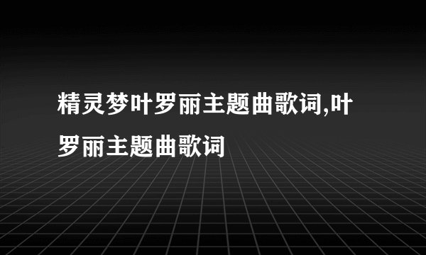 精灵梦叶罗丽主题曲歌词,叶罗丽主题曲歌词