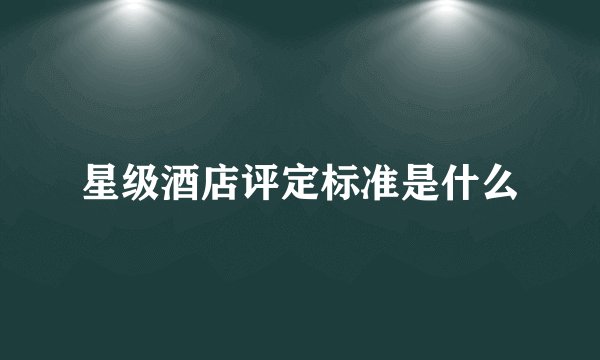 星级酒店评定标准是什么