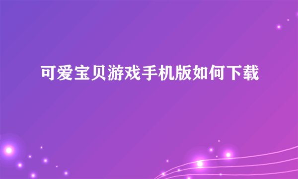 可爱宝贝游戏手机版如何下载