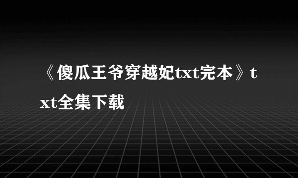 《傻瓜王爷穿越妃txt完本》txt全集下载