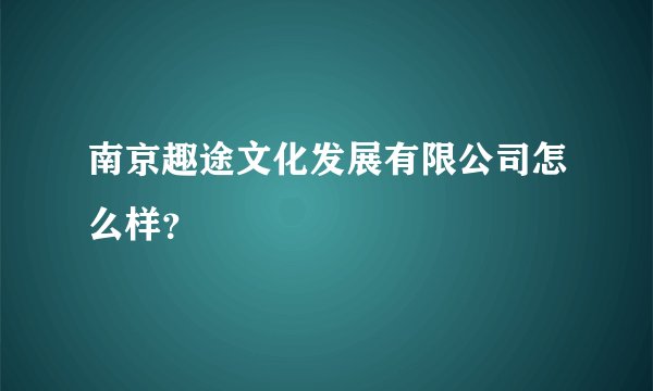 南京趣途文化发展有限公司怎么样？