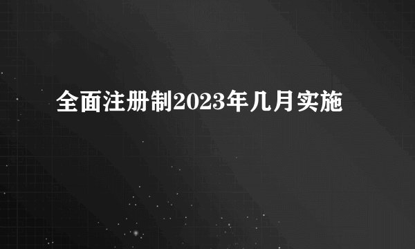 全面注册制2023年几月实施