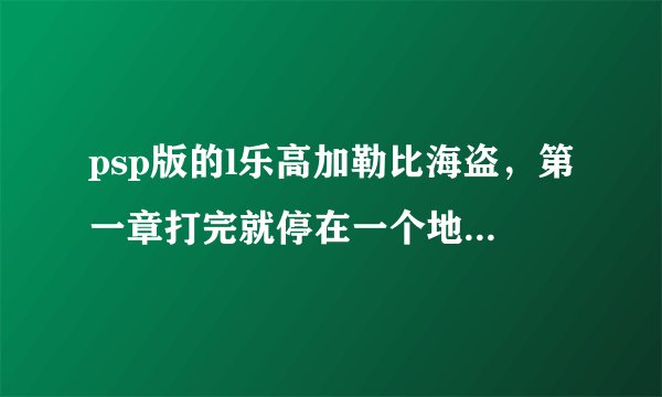 psp版的l乐高加勒比海盗，第一章打完就停在一个地图上了，求第二章开始