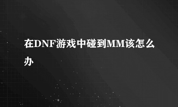 在DNF游戏中碰到MM该怎么办