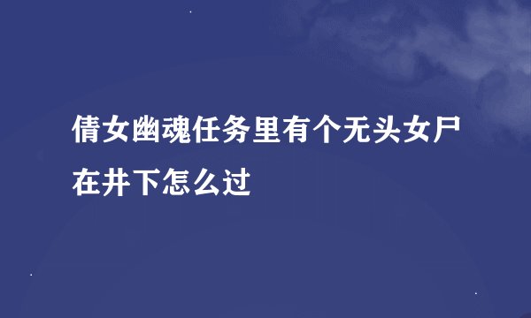 倩女幽魂任务里有个无头女尸在井下怎么过