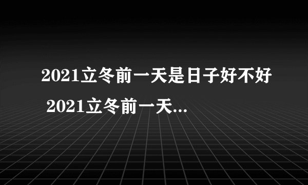 2021立冬前一天是日子好不好 2021立冬前一天不宜办大事