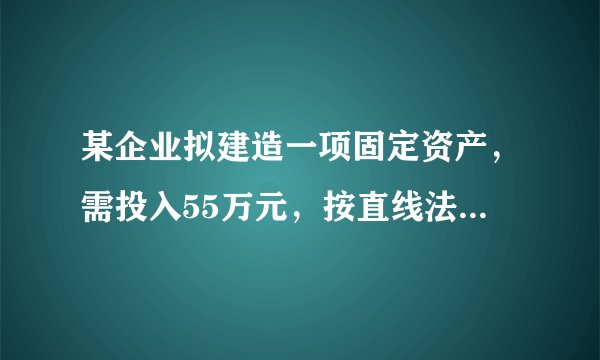 某企业拟建造一项固定资产，需投入55万元，按直线法计提折旧，使用寿命10年，期末有5万元净残值，该项工程
