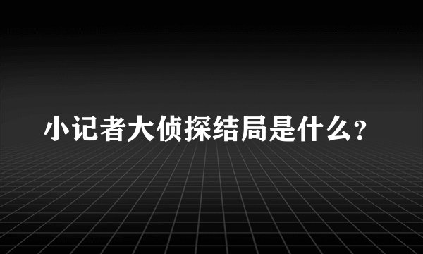 小记者大侦探结局是什么？