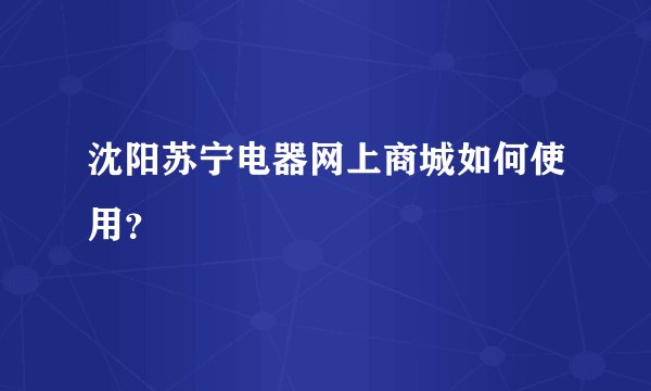 沈阳苏宁电器网上商城如何使用？