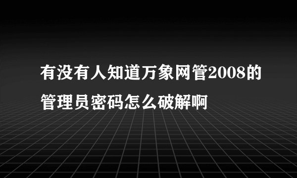 有没有人知道万象网管2008的管理员密码怎么破解啊