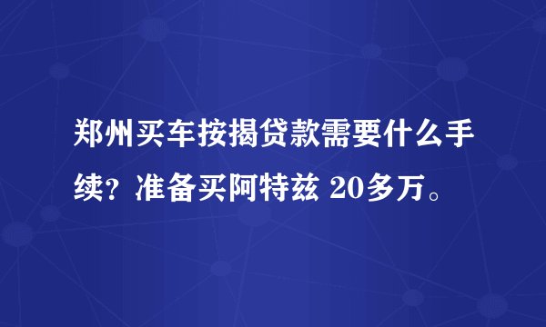 郑州买车按揭贷款需要什么手续？准备买阿特兹 20多万。