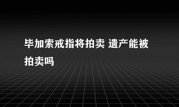 毕加索戒指将拍卖 遗产能被拍卖吗