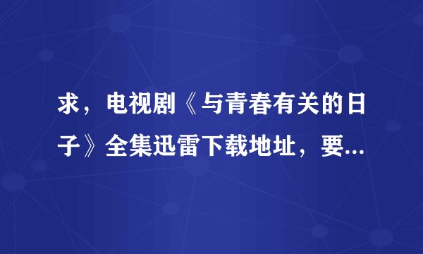 求，电视剧《与青春有关的日子》全集迅雷下载地址，要高清的哦，谢了