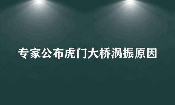 专家公布虎门大桥涡振原因