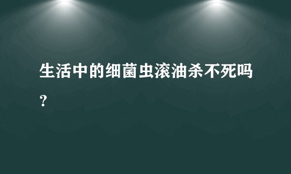 生活中的细菌虫滚油杀不死吗？