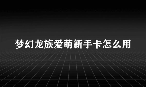 梦幻龙族爱萌新手卡怎么用