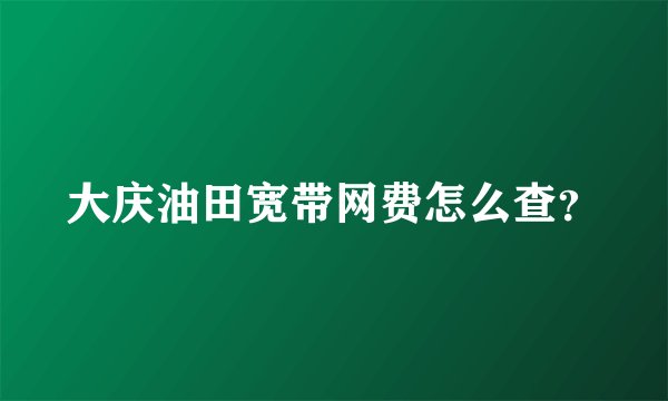 大庆油田宽带网费怎么查？