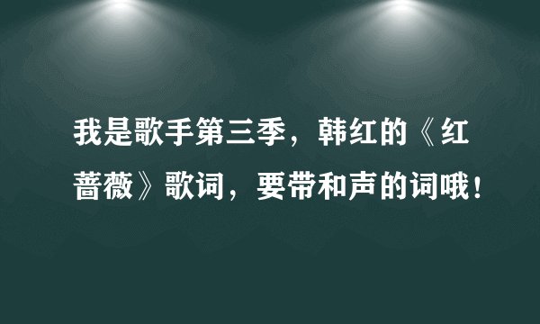 我是歌手第三季，韩红的《红蔷薇》歌词，要带和声的词哦！