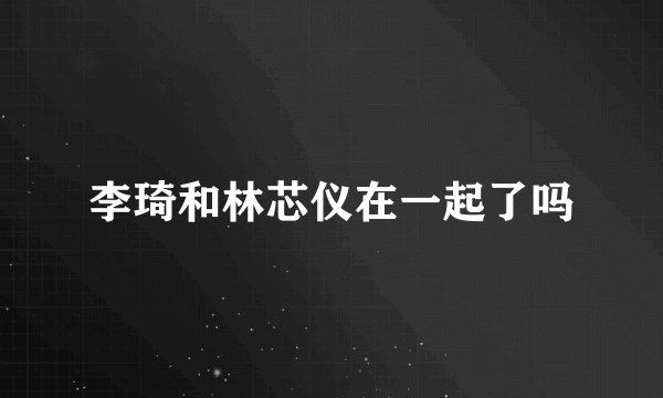 李琦和林芯仪在一起了吗